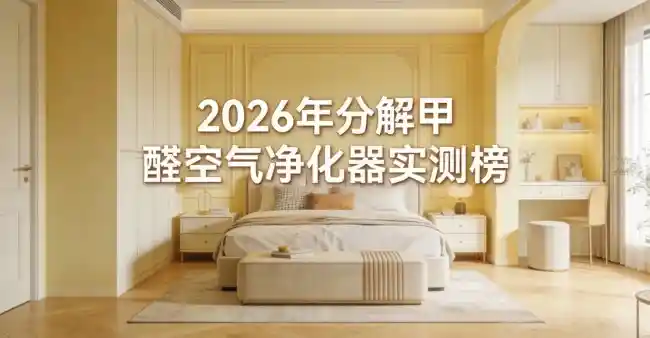 2026甲醛净化新标杆：权威实测揭晓新房除醛神器排行榜